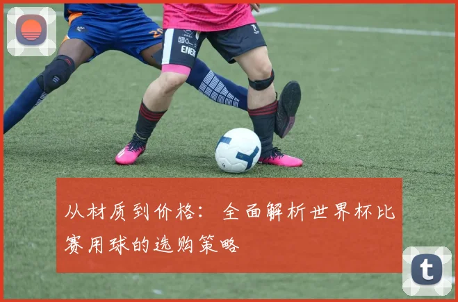 从材质到价格：全面解析世界杯比赛用球的选购策略