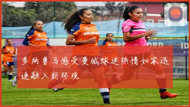 多纳鲁马感受曼城球迷热情如家迅速融入新环境