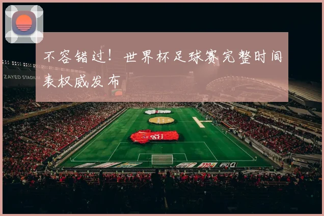 不容错过！世界杯足球赛完整时间表权威发布