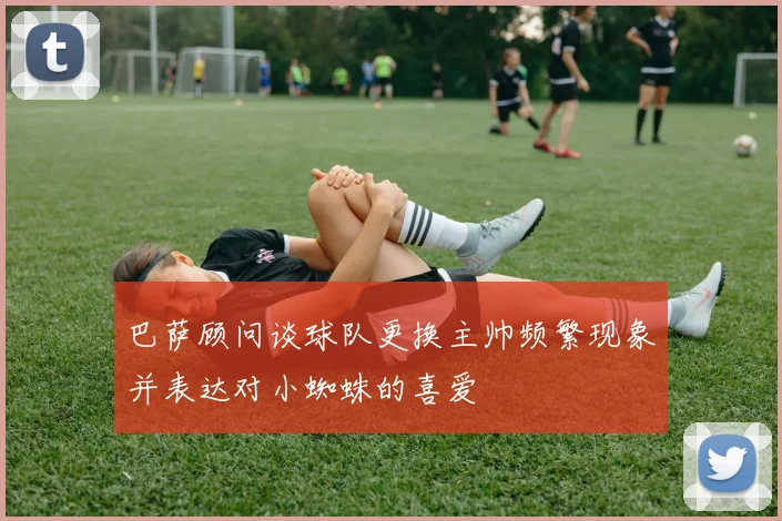 巴萨顾问谈球队更换主帅频繁现象并表达对小蜘蛛的喜爱
