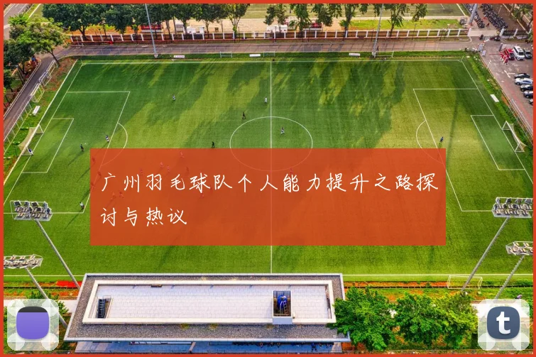 广州羽毛球队个人能力提升之路探讨与热议
