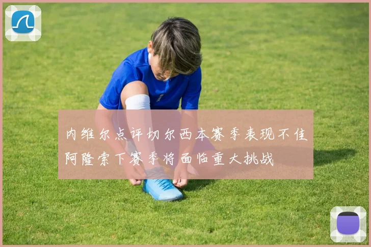 内维尔点评切尔西本赛季表现不佳阿隆索下赛季将面临重大挑战
